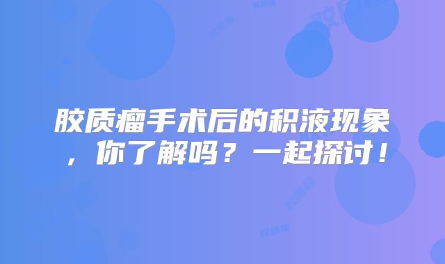 胶质瘤手术后的积液现象，你了解吗？一起探讨！