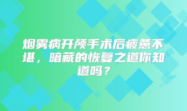 烟雾病开颅手术后疲惫不堪，暗藏的恢复之道你知道吗？
