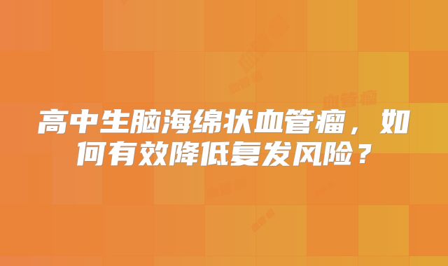 高中生脑海绵状血管瘤，如何有效降低复发风险？