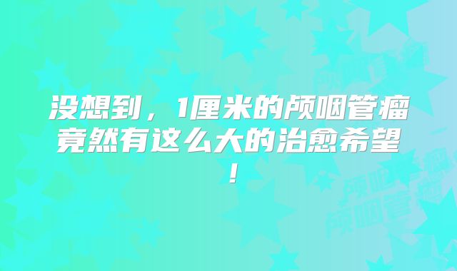 没想到，1厘米的颅咽管瘤竟然有这么大的治愈希望！