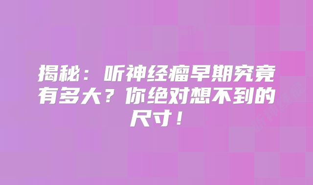 揭秘：听神经瘤早期究竟有多大？你绝对想不到的尺寸！