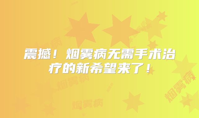 震撼！烟雾病无需手术治疗的新希望来了！