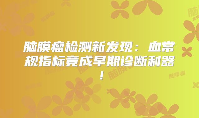 脑膜瘤检测新发现：血常规指标竟成早期诊断利器！