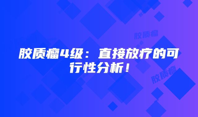 胶质瘤4级：直接放疗的可行性分析！