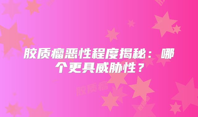 胶质瘤恶性程度揭秘：哪个更具威胁性？