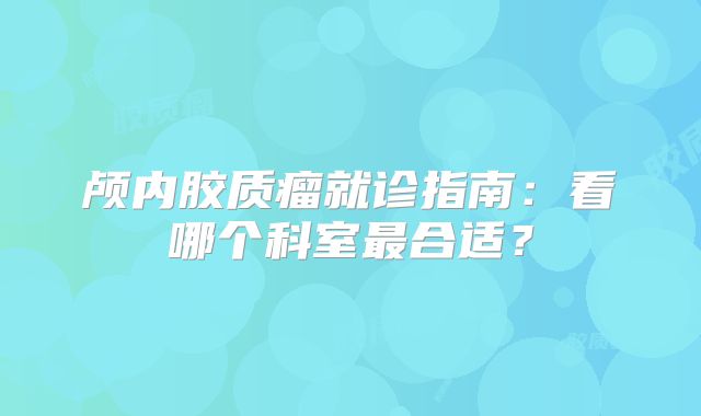 颅内胶质瘤就诊指南：看哪个科室最合适？