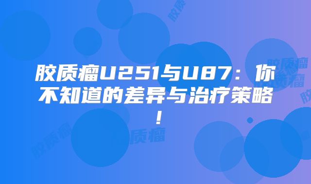胶质瘤U251与U87：你不知道的差异与治疗策略！