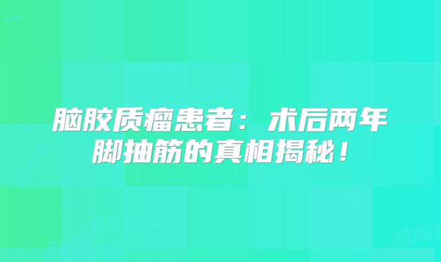 脑胶质瘤患者：术后两年脚抽筋的真相揭秘！