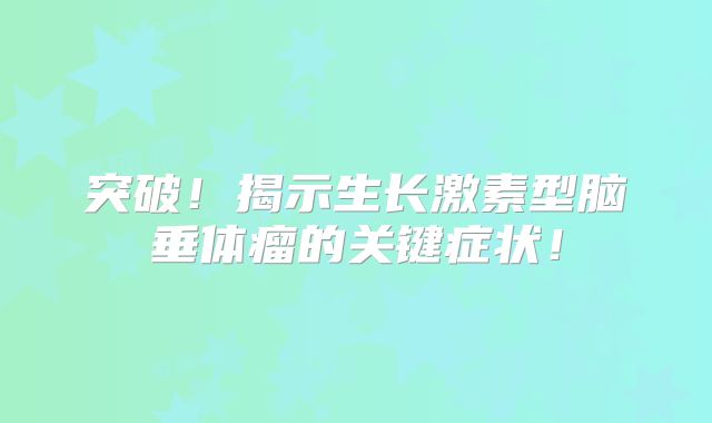 突破！揭示生长激素型脑垂体瘤的关键症状！