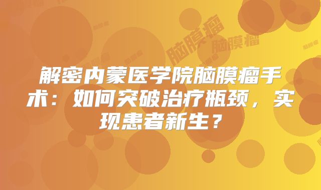 解密内蒙医学院脑膜瘤手术：如何突破治疗瓶颈，实现患者新生？