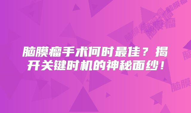 脑膜瘤手术何时最佳？揭开关键时机的神秘面纱！