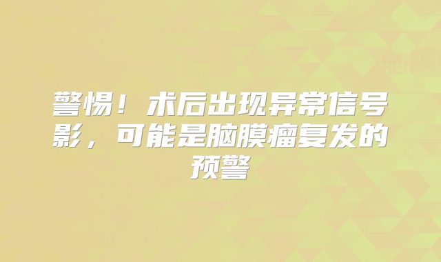 警惕！术后出现异常信号影，可能是脑膜瘤复发的预警