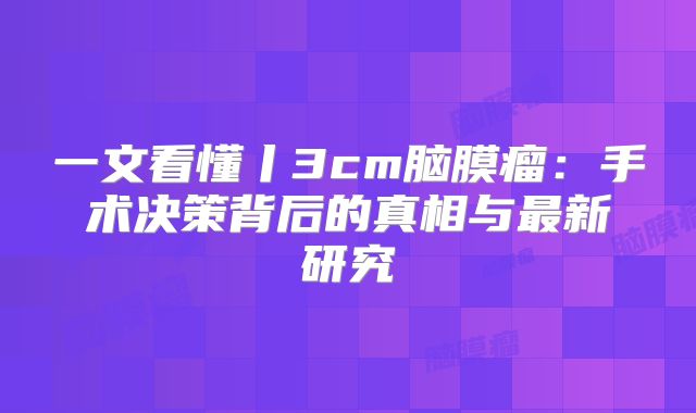 一文看懂丨3cm脑膜瘤：手术决策背后的真相与最新研究