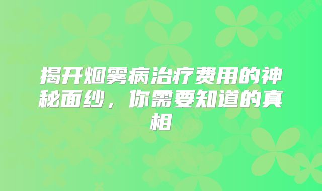 揭开烟雾病治疗费用的神秘面纱，你需要知道的真相