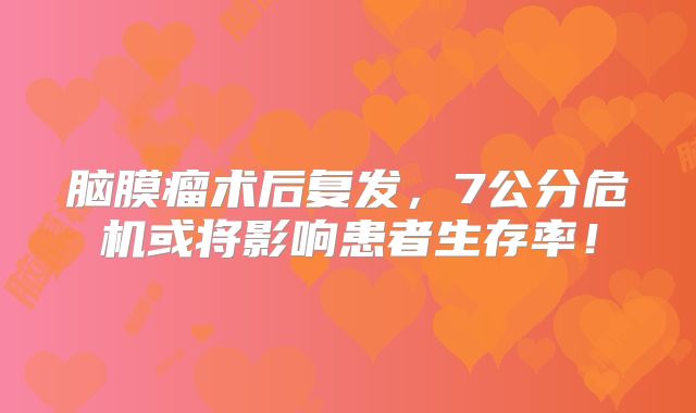 脑膜瘤术后复发，7公分危机或将影响患者生存率！