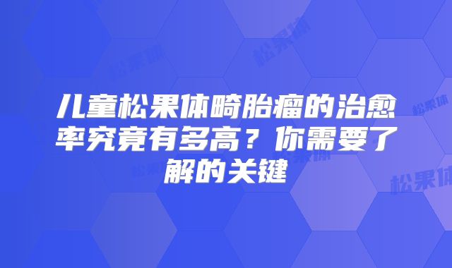 儿童松果体畸胎瘤的治愈率究竟有多高？你需要了解的关键