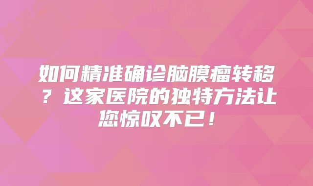 如何精准确诊脑膜瘤转移？这家医院的独特方法让您惊叹不已！