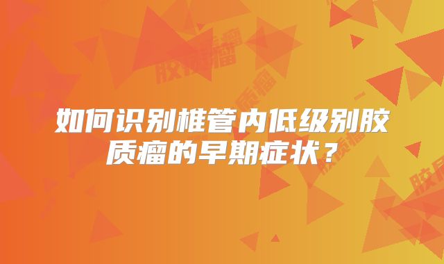 如何识别椎管内低级别胶质瘤的早期症状？