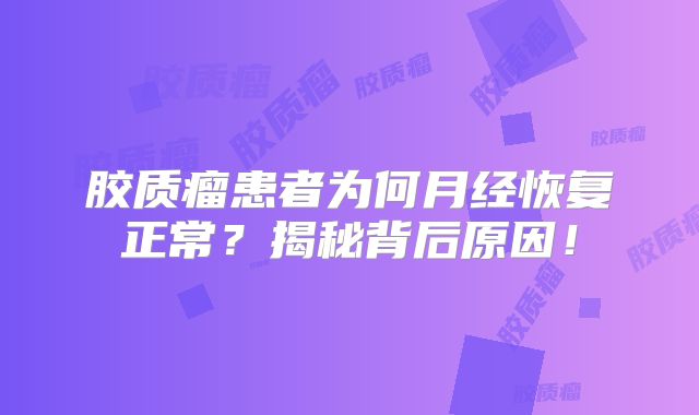 胶质瘤患者为何月经恢复正常？揭秘背后原因！