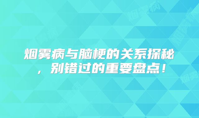 烟雾病与脑梗的关系探秘，别错过的重要盘点！