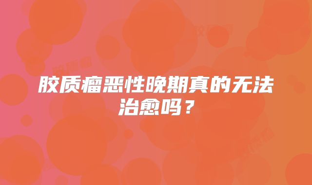 胶质瘤恶性晚期真的无法治愈吗？