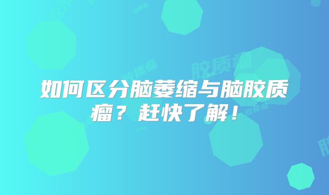 如何区分脑萎缩与脑胶质瘤？赶快了解！