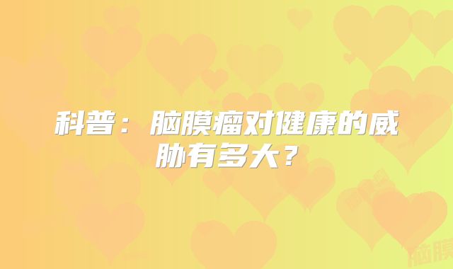 科普：脑膜瘤对健康的威胁有多大？