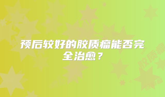 预后较好的胶质瘤能否完全治愈？