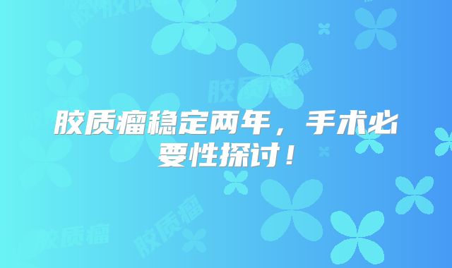 胶质瘤稳定两年，手术必要性探讨！