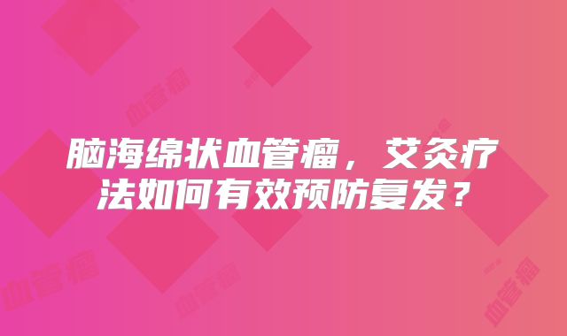 脑海绵状血管瘤，艾灸疗法如何有效预防复发？