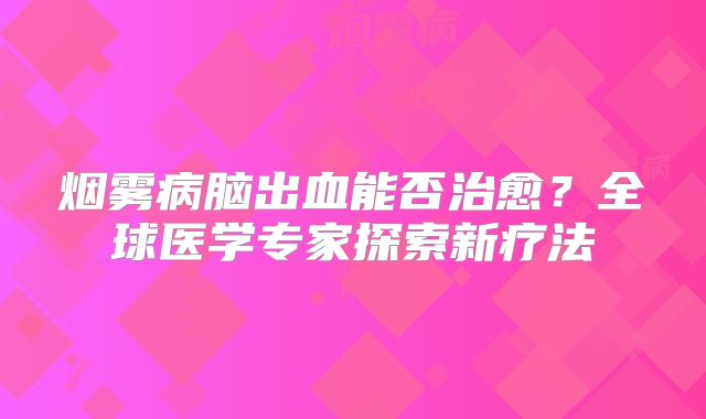 烟雾病脑出血能否治愈？全球医学专家探索新疗法