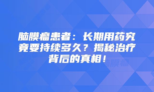 脑膜瘤患者：长期用药究竟要持续多久？揭秘治疗背后的真相！