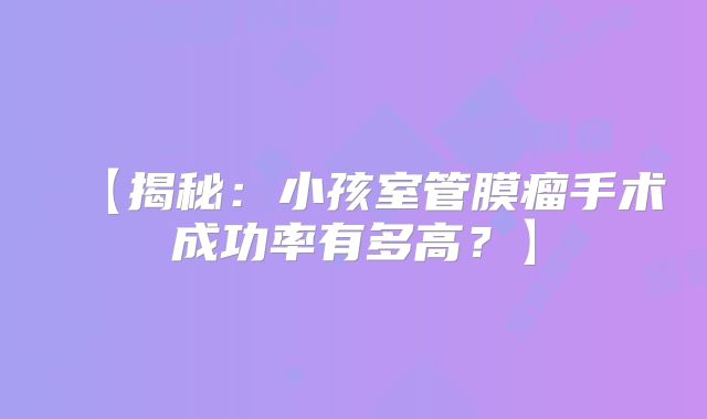 【揭秘：小孩室管膜瘤手术成功率有多高？】