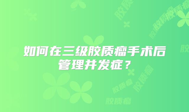 如何在三级胶质瘤手术后管理并发症？