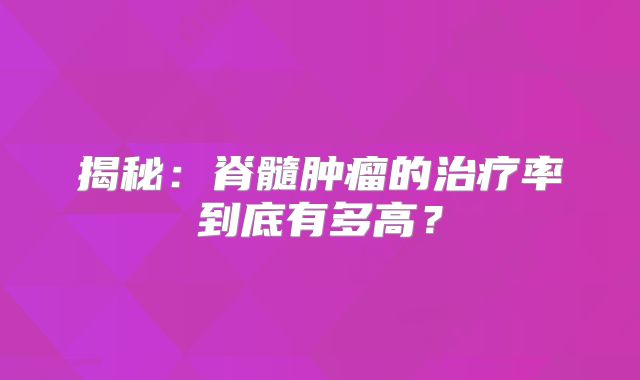揭秘：脊髓肿瘤的治疗率到底有多高？