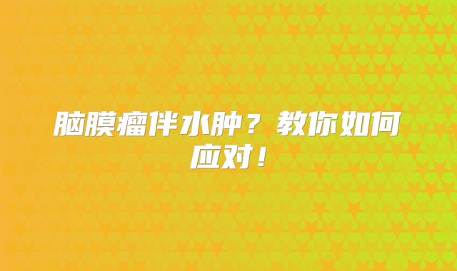 脑膜瘤伴水肿？教你如何应对！