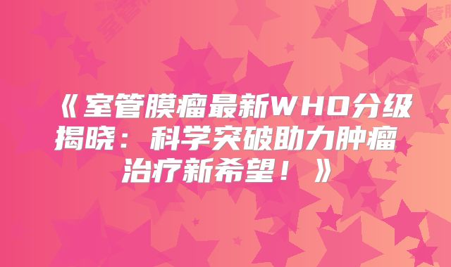 《室管膜瘤最新WHO分级揭晓：科学突破助力肿瘤治疗新希望！》