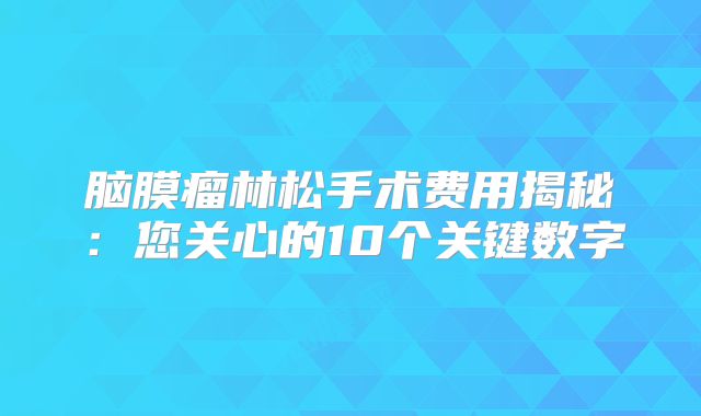 脑膜瘤林松手术费用揭秘：您关心的10个关键数字