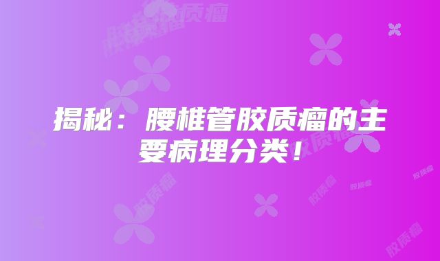 揭秘：腰椎管胶质瘤的主要病理分类！