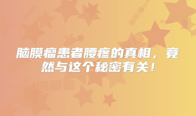 脑膜瘤患者腰疼的真相，竟然与这个秘密有关！