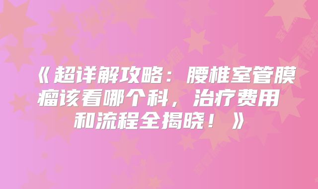 《超详解攻略：腰椎室管膜瘤该看哪个科，治疗费用和流程全揭晓！》