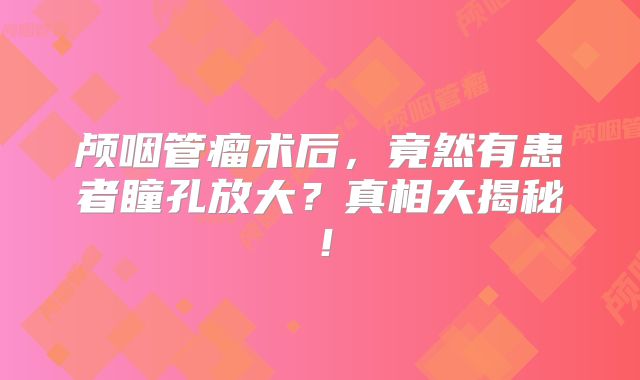 颅咽管瘤术后，竟然有患者瞳孔放大？真相大揭秘！