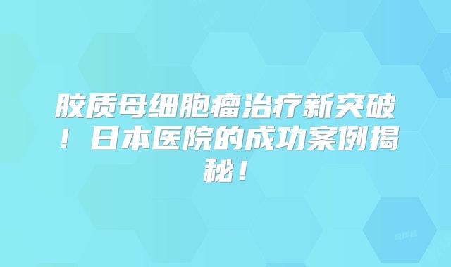 胶质母细胞瘤治疗新突破！日本医院的成功案例揭秘！