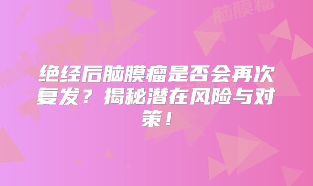 绝经后脑膜瘤是否会再次复发？揭秘潜在风险与对策！