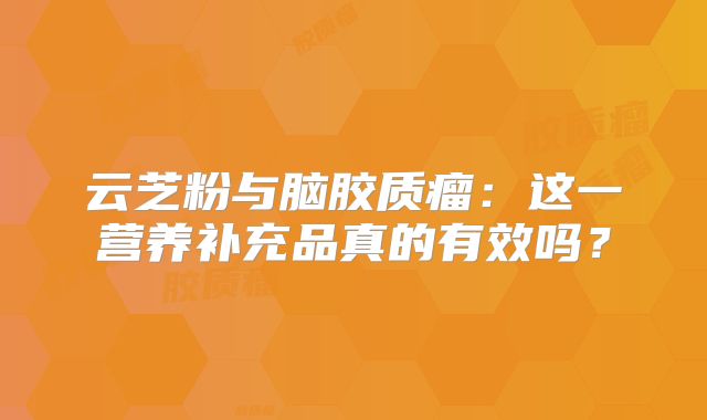 云芝粉与脑胶质瘤：这一营养补充品真的有效吗？