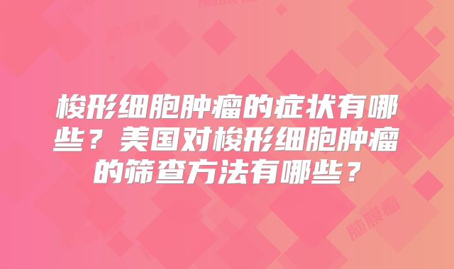 梭形细胞肿瘤的症状有哪些？美国对梭形细胞肿瘤的筛查方法有哪些？