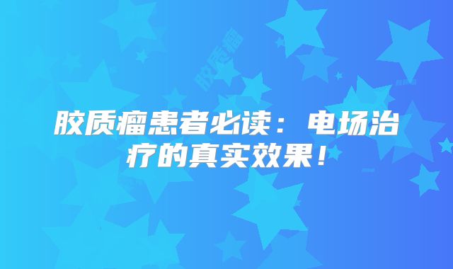 胶质瘤患者必读：电场治疗的真实效果！