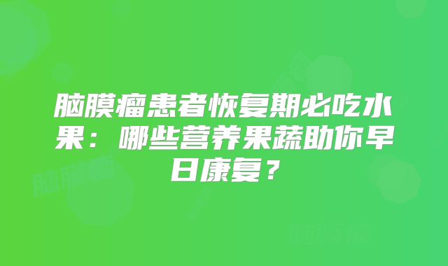 脑膜瘤患者恢复期必吃水果：哪些营养果蔬助你早日康复？