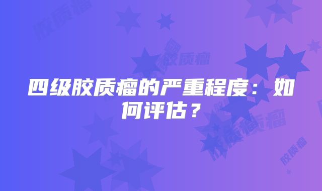 四级胶质瘤的严重程度：如何评估？