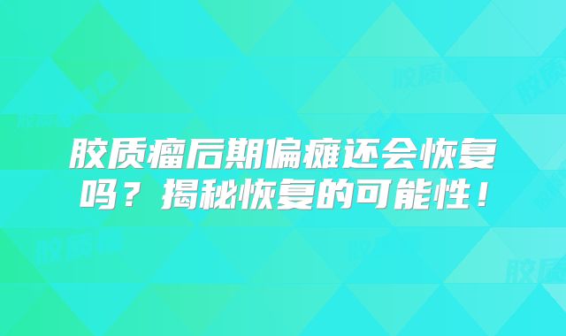 胶质瘤后期偏瘫还会恢复吗？揭秘恢复的可能性！